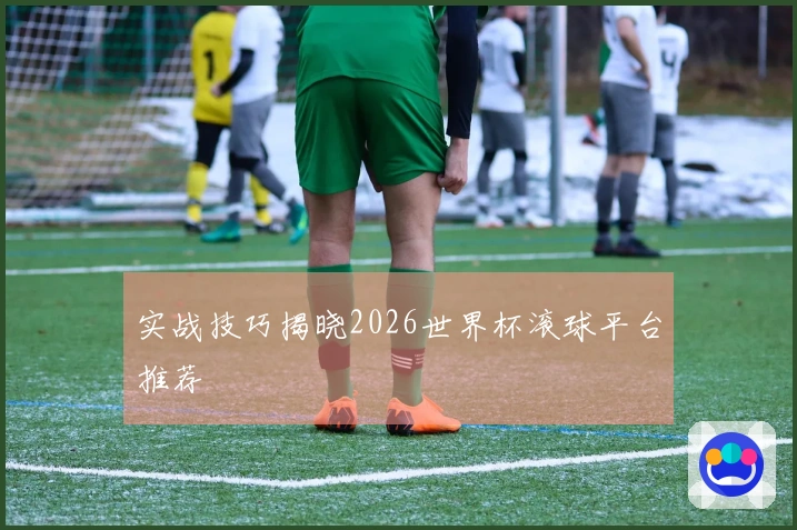 实战技巧揭晓2026世界杯滚球平台推荐