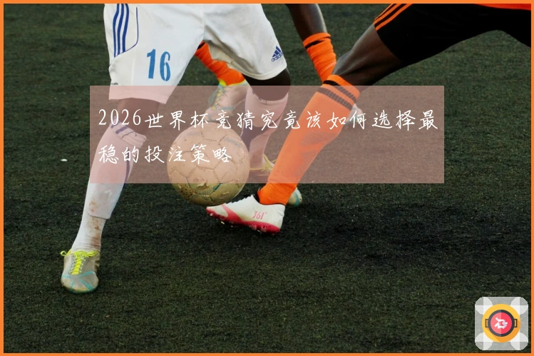 2026世界杯竞猜究竟该如何选择最稳的投注策略