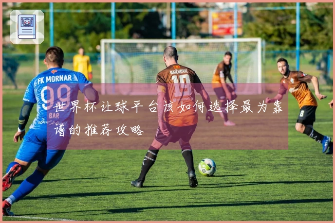 世界杯让球平台该如何选择最为靠谱的推荐攻略