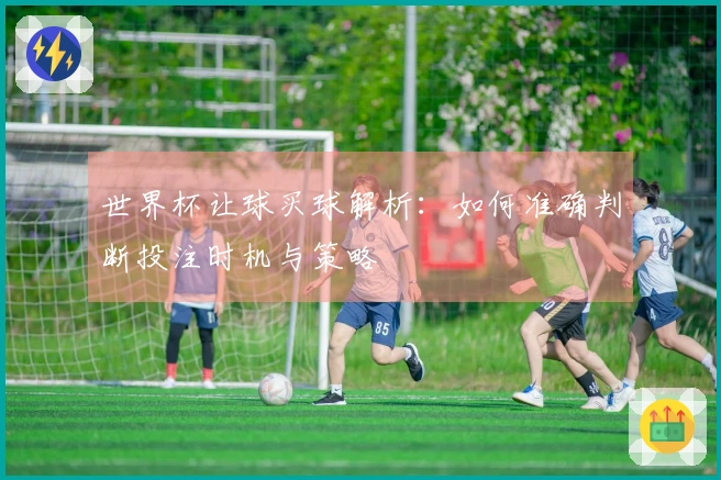 世界杯让球买球解析：如何准确判断投注时机与策略
