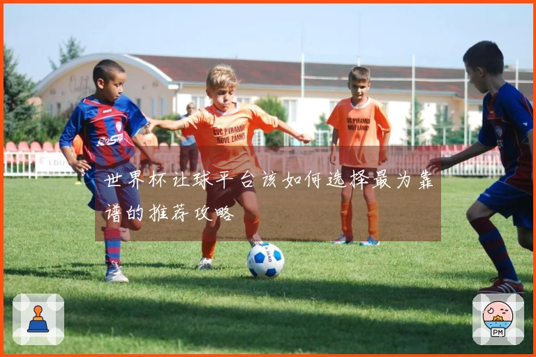 世界杯让球平台该如何选择最为靠谱的推荐攻略