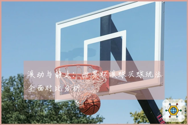 滚动与静止：世界杯滚球买球玩法全面对比分析