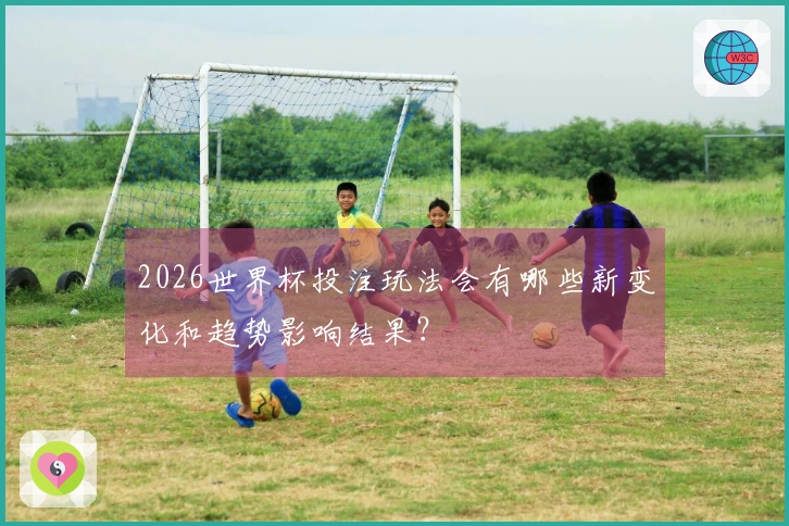 2026世界杯投注玩法会有哪些新变化和趋势影响结果？