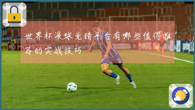 世界杯滚球竞猜平台有哪些值得推荐的实战技巧